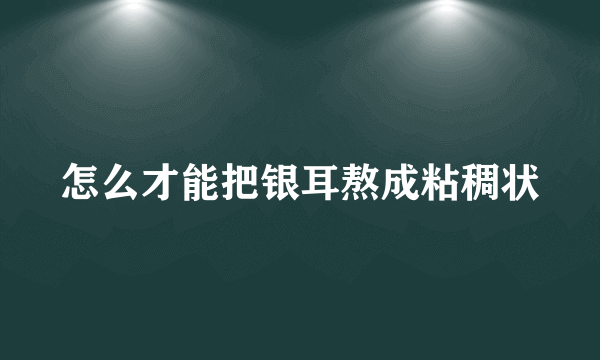 怎么才能把银耳熬成粘稠状