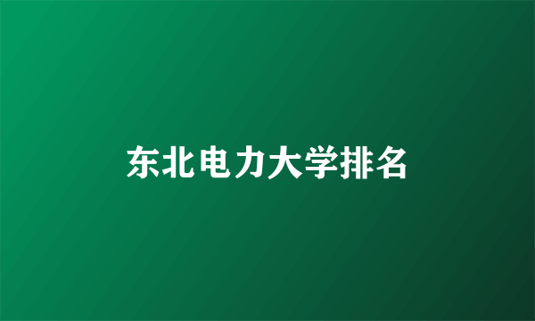 东北电力大学排名