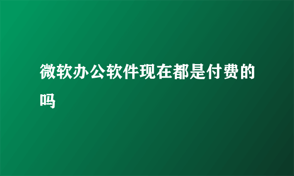 微软办公软件现在都是付费的吗