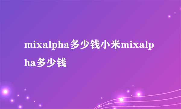 mixalpha多少钱小米mixalpha多少钱