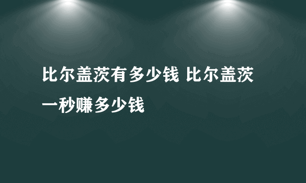 比尔盖茨有多少钱 比尔盖茨一秒赚多少钱