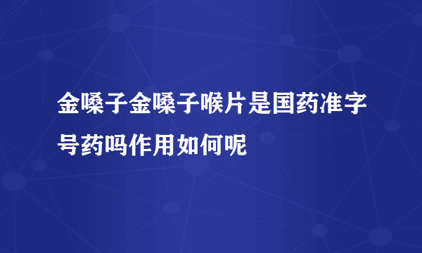 金嗓子金嗓子喉片是国药准字号药吗作用如何呢