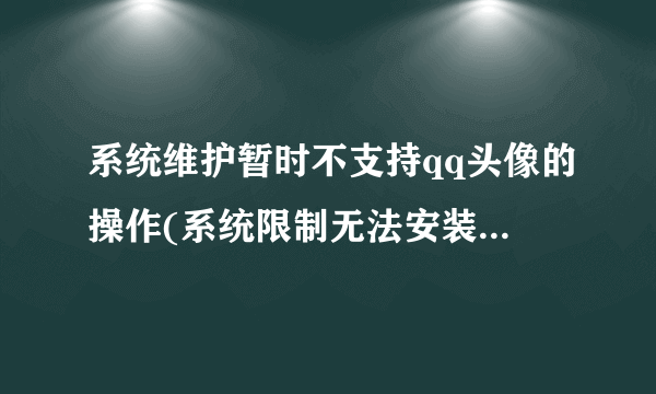 系统维护暂时不支持qq头像的操作(系统限制无法安装QQ)怎么办