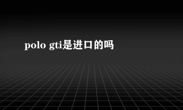 polo gti是进口的吗