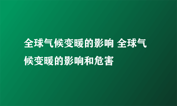 全球气候变暖的影响 全球气候变暖的影响和危害