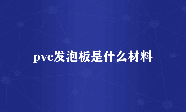 pvc发泡板是什么材料