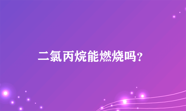 二氯丙烷能燃烧吗？