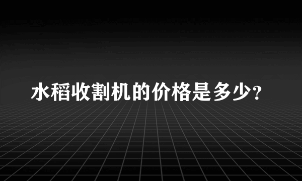 水稻收割机的价格是多少？