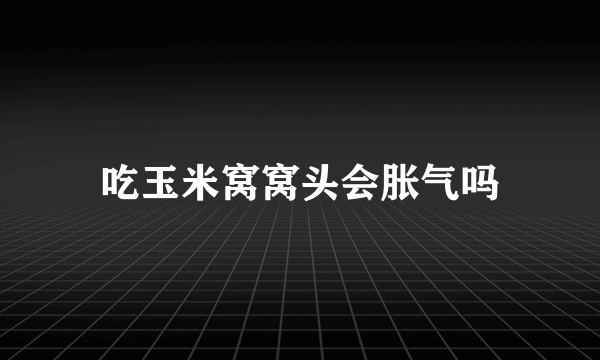 吃玉米窝窝头会胀气吗