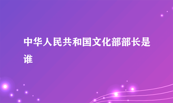 中华人民共和国文化部部长是谁