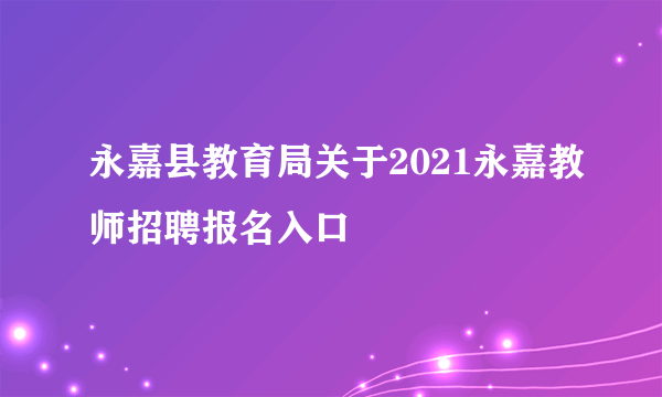 永嘉县教育局关于2021永嘉教师招聘报名入口