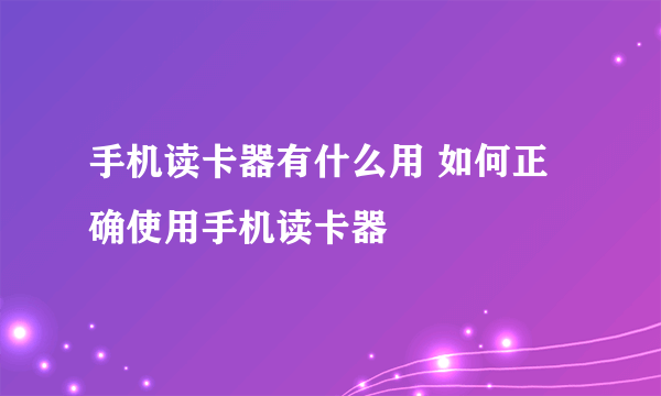 手机读卡器有什么用 如何正确使用手机读卡器