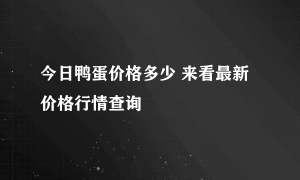 今日鸭蛋价格多少 来看最新价格行情查询