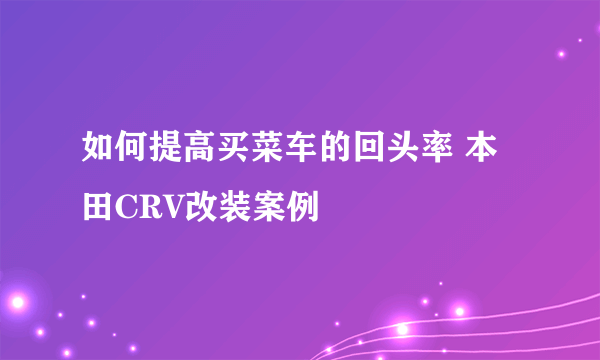 如何提高买菜车的回头率 本田CRV改装案例