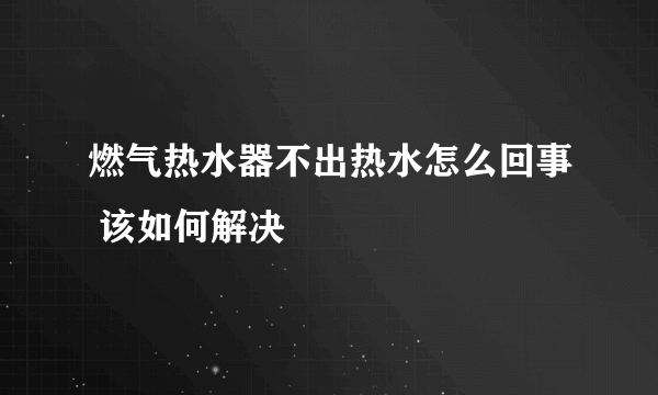 燃气热水器不出热水怎么回事 该如何解决