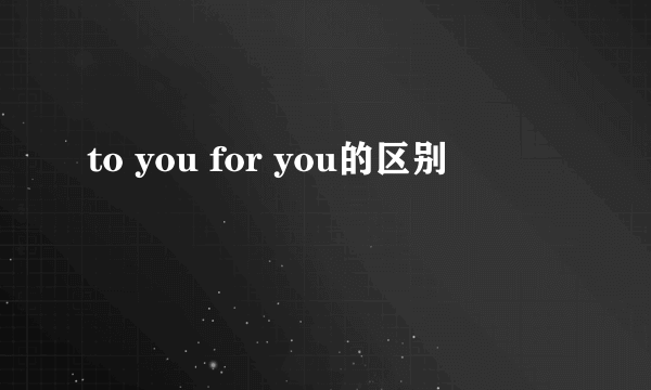 to you for you的区别