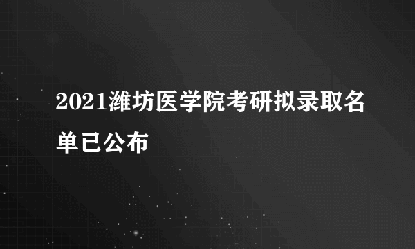 2021潍坊医学院考研拟录取名单已公布