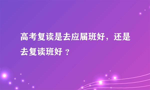 高考复读是去应届班好，还是去复读班好 ？