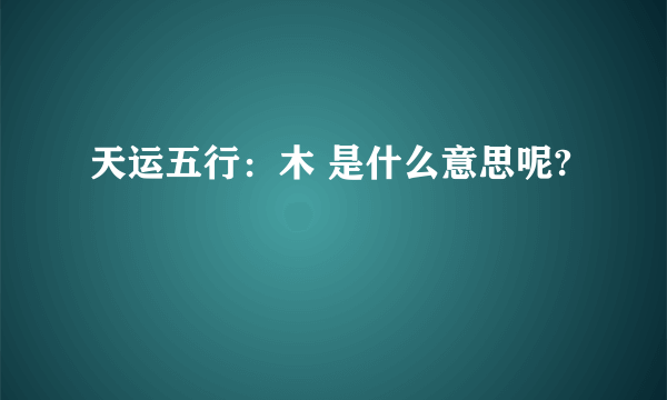 天运五行：木 是什么意思呢?