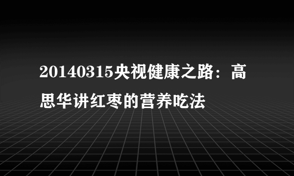 20140315央视健康之路：高思华讲红枣的营养吃法