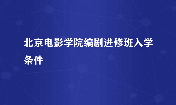 北京电影学院编剧进修班入学条件