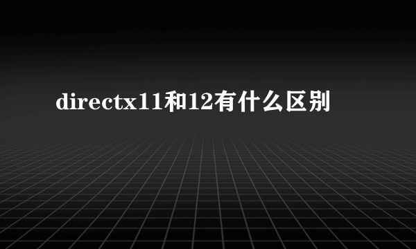 directx11和12有什么区别