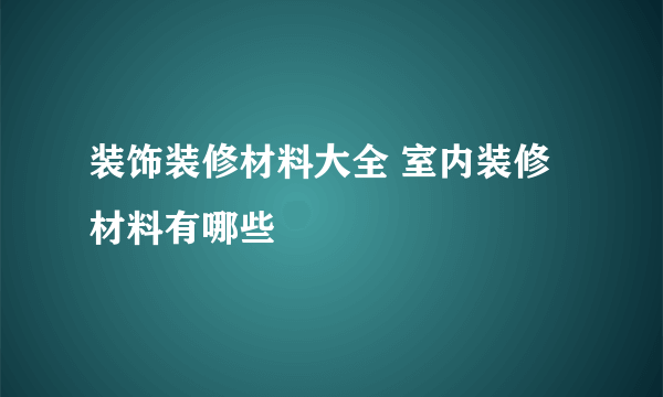 装饰装修材料大全 室内装修材料有哪些