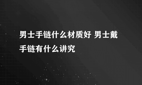 男士手链什么材质好 男士戴手链有什么讲究