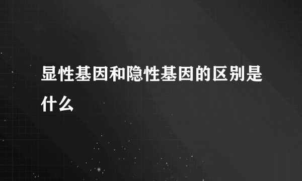 显性基因和隐性基因的区别是什么