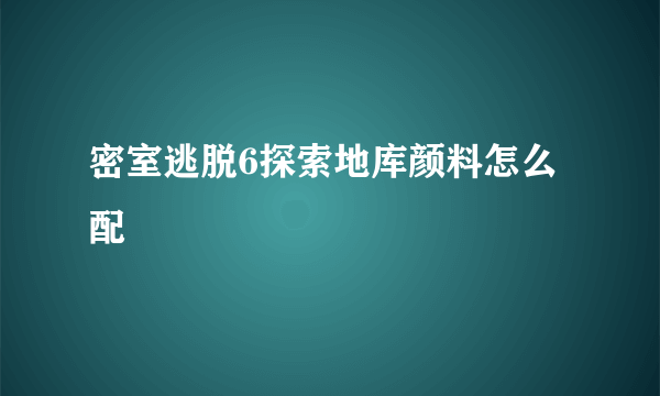 密室逃脱6探索地库颜料怎么配