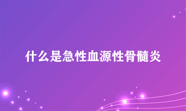 什么是急性血源性骨髓炎