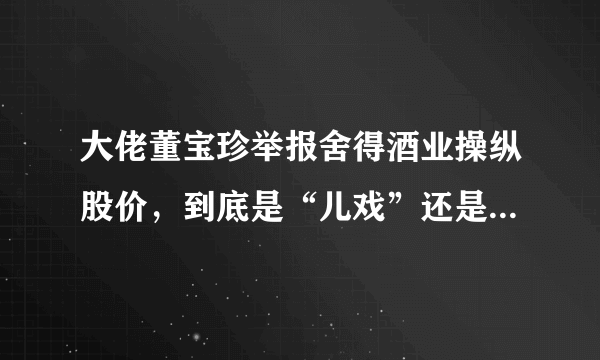 大佬董宝珍举报舍得酒业操纵股价，到底是“儿戏”还是“科学”？