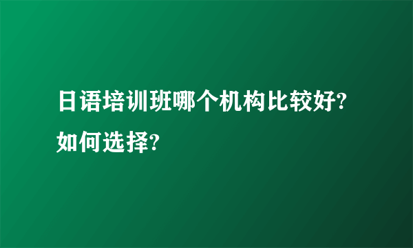 日语培训班哪个机构比较好?如何选择?