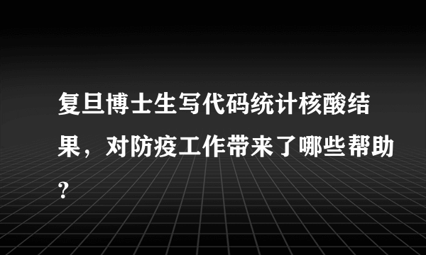 复旦博士生写代码统计核酸结果，对防疫工作带来了哪些帮助？