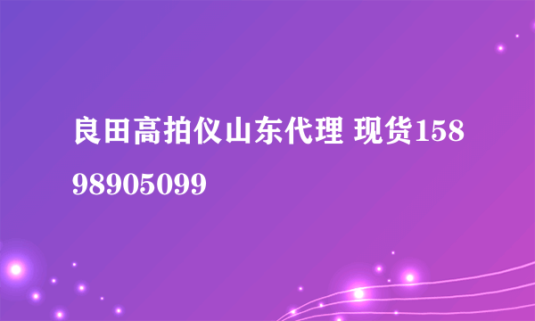 良田高拍仪山东代理 现货15898905099