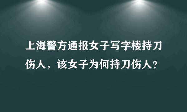 上海警方通报女子写字楼持刀伤人，该女子为何持刀伤人？