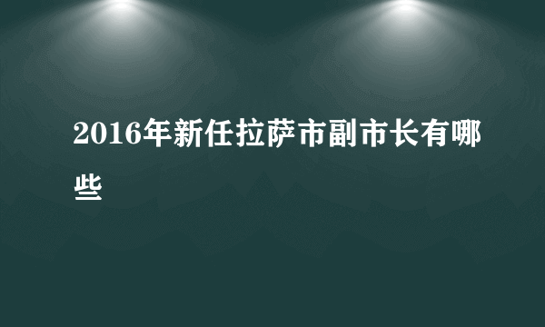 2016年新任拉萨市副市长有哪些