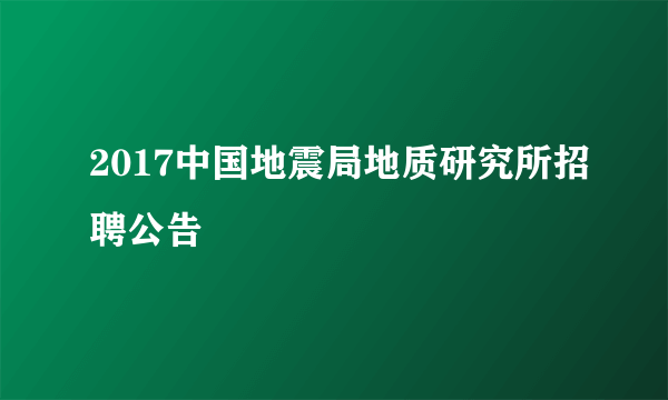 2017中国地震局地质研究所招聘公告