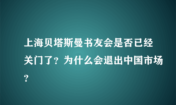 上海贝塔斯曼书友会是否已经关门了？为什么会退出中国市场？