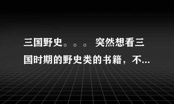 三国野史。。。 突然想看三国时期的野史类的书籍，不要三国志，看不懂。最好是有三国演义之后的书籍。