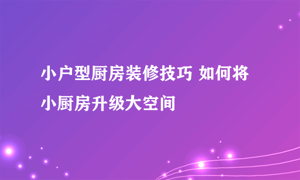 小户型厨房装修技巧 如何将小厨房升级大空间