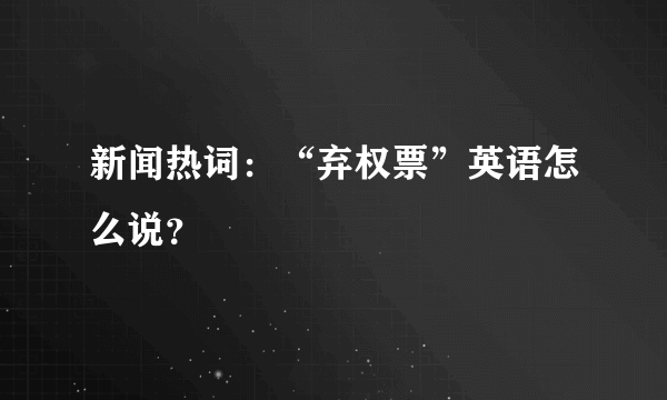 新闻热词：“弃权票”英语怎么说？