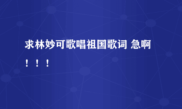 求林妙可歌唱祖国歌词 急啊！！！