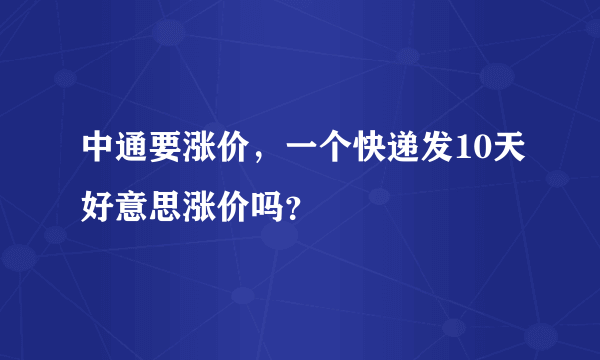 中通要涨价，一个快递发10天好意思涨价吗？