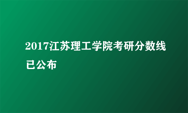 2017江苏理工学院考研分数线已公布