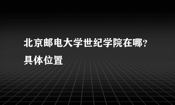 北京邮电大学世纪学院在哪？具体位置