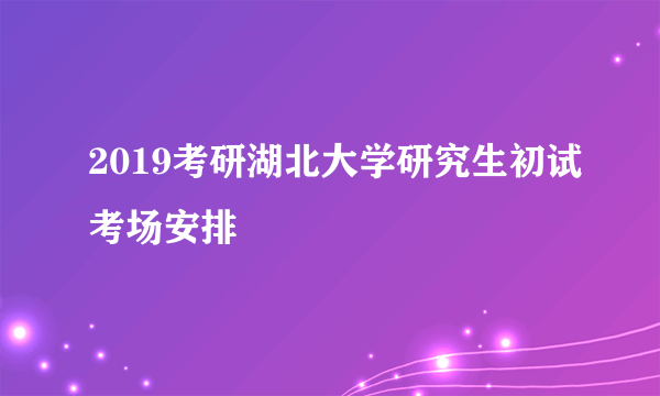 2019考研湖北大学研究生初试考场安排