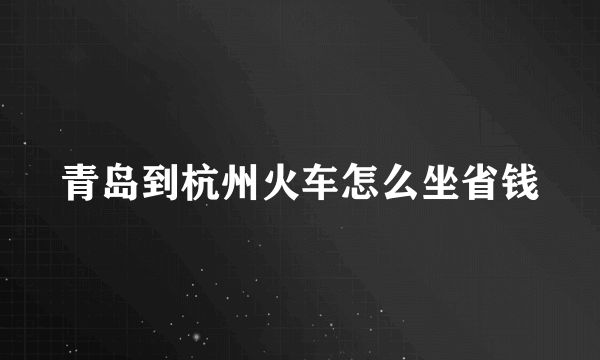 青岛到杭州火车怎么坐省钱