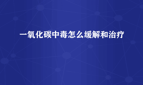 一氧化碳中毒怎么缓解和治疗