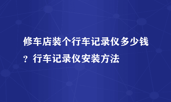 修车店装个行车记录仪多少钱？行车记录仪安装方法